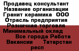 Продавец-консультант › Название организации ­ Гранит-керамика, ООО › Отрасль предприятия ­ Розничная торговля › Минимальный оклад ­ 30 000 - Все города Работа » Вакансии   . Татарстан респ.